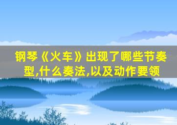 钢琴《火车》出现了哪些节奏型,什么奏法,以及动作要领