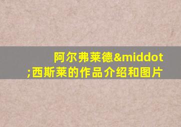 阿尔弗莱德·西斯莱的作品介绍和图片