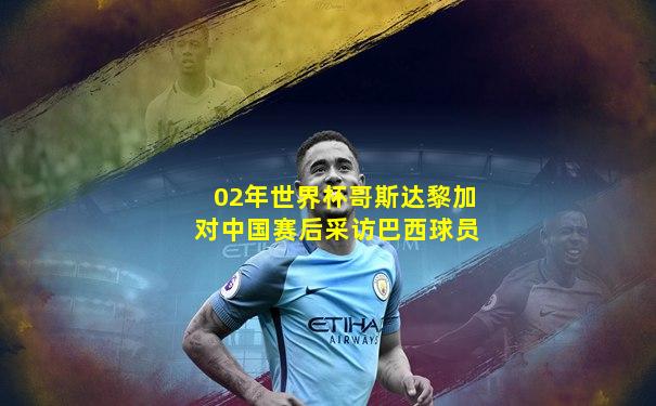 02年世界杯哥斯达黎加对中国赛后采访巴西球员