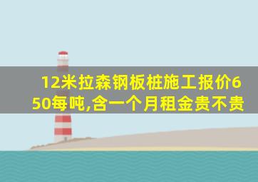 12米拉森钢板桩施工报价650每吨,含一个月租金贵不贵