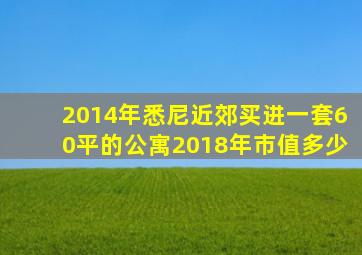 2014年悉尼近郊买进一套60平的公寓2018年市值多少