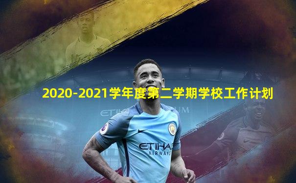 2020-2021学年度第二学期学校工作计划