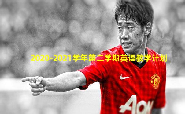 2020-2021学年第二学期英语教学计划