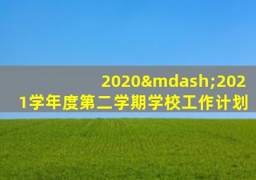 2020—2021学年度第二学期学校工作计划