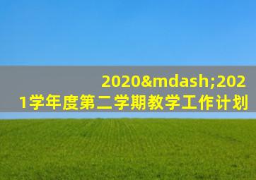 2020—2021学年度第二学期教学工作计划