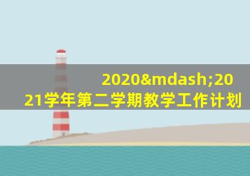 2020—2021学年第二学期教学工作计划