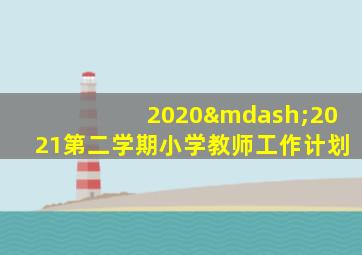 2020—2021第二学期小学教师工作计划
