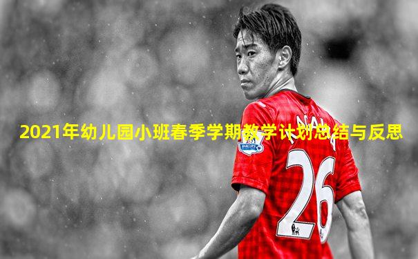 2021年幼儿园小班春季学期教学计划总结与反思