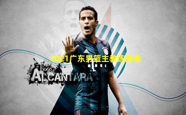 2021广东男篮主教练是谁