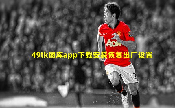 49tk图库app下载安装恢复出厂设置