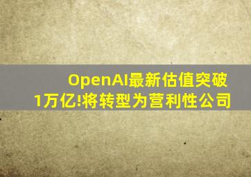 OpenAI最新估值突破1万亿!将转型为营利性公司