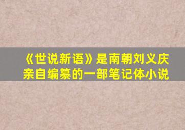 《世说新语》是南朝刘义庆亲自编纂的一部笔记体小说