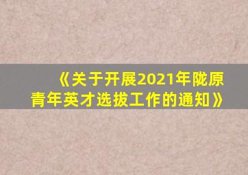 《关于开展2021年陇原青年英才选拔工作的通知》