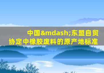 中国—东盟自贸协定中橡胶废料的原产地标准