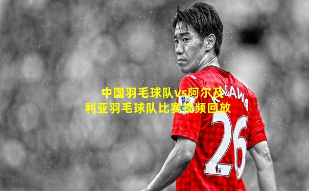 中国羽毛球队vs阿尔及利亚羽毛球队比赛视频回放