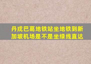 丹戎巴葛地铁站坐地铁到新加坡机场是不是坐绿线直达