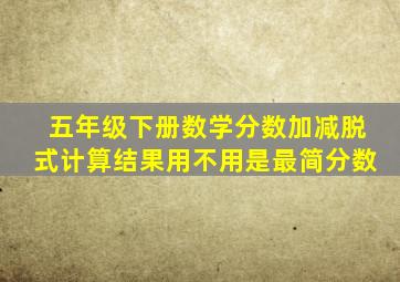 五年级下册数学分数加减脱式计算结果用不用是最简分数