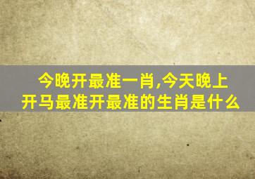 今晚开最准一肖,今天晚上开马最准开最准的生肖是什么