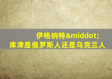 伊格纳特·库津是俄罗斯人还是乌克兰人