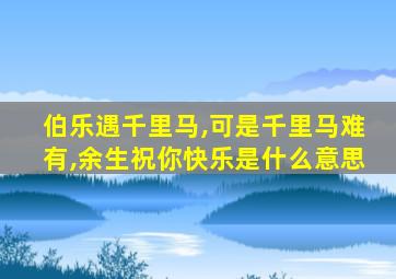 伯乐遇千里马,可是千里马难有,余生祝你快乐是什么意思