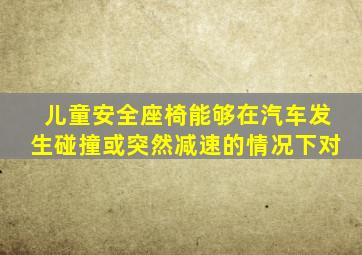 儿童安全座椅能够在汽车发生碰撞或突然减速的情况下对