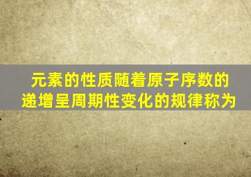 元素的性质随着原子序数的递增呈周期性变化的规律称为