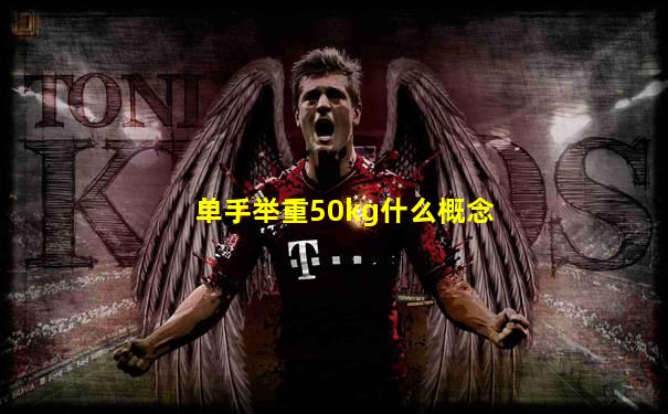 单手举重50kg什么概念
