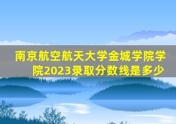 南京航空航天大学金城学院学院2023录取分数线是多少