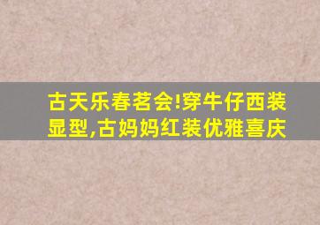 古天乐春茗会!穿牛仔西装显型,古妈妈红装优雅喜庆