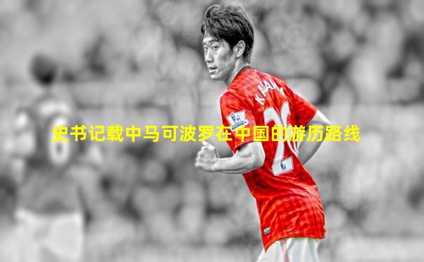 史书记载中马可波罗在中国的游历路线