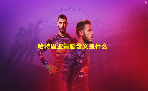 哈特里亚舞蹈含义是什么