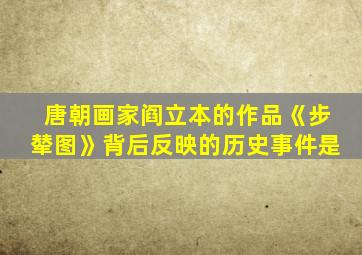 唐朝画家阎立本的作品《步辇图》背后反映的历史事件是