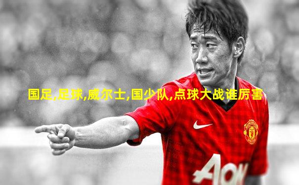 国足,足球,威尔士,国少队,点球大战谁厉害