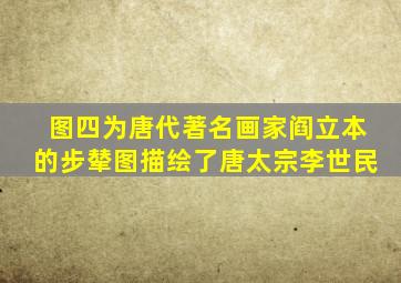 图四为唐代著名画家阎立本的步辇图描绘了唐太宗李世民