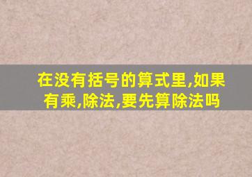 在没有括号的算式里,如果有乘,除法,要先算除法吗