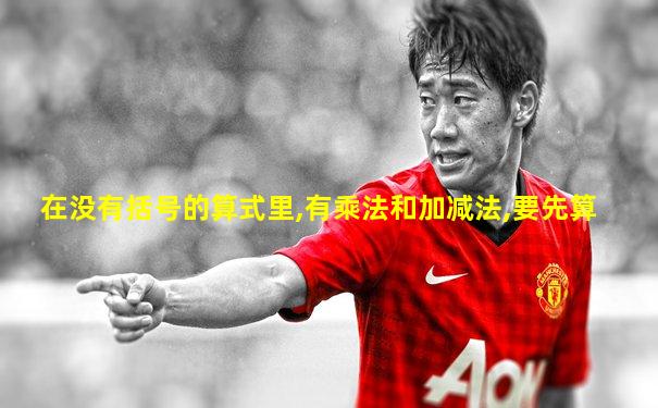 在没有括号的算式里,有乘法和加减法,要先算