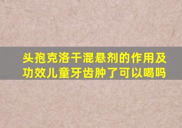 头孢克洛干混悬剂的作用及功效儿童牙齿肿了可以喝吗