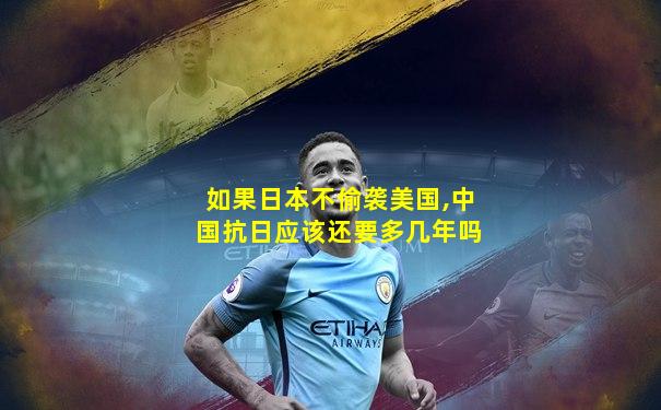 如果日本不偷袭美国,中国抗日应该还要多几年吗