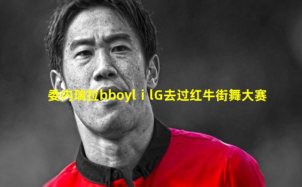 委内瑞拉bboylⅰlG去过红牛街舞大赛