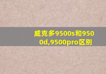威克多9500s和9500d,9500pro区别