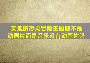 安迪的恐龙冒险主题曲不是动画片而是音乐没有动画片吗