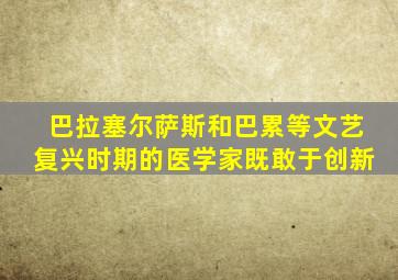 巴拉塞尔萨斯和巴累等文艺复兴时期的医学家既敢于创新