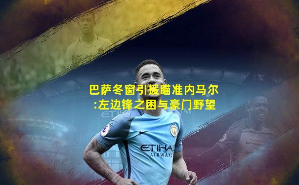 巴萨冬窗引援瞄准内马尔:左边锋之困与豪门野望