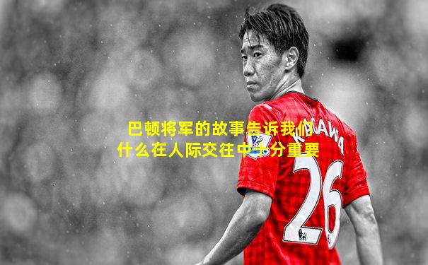 巴顿将军的故事告诉我们什么在人际交往中十分重要