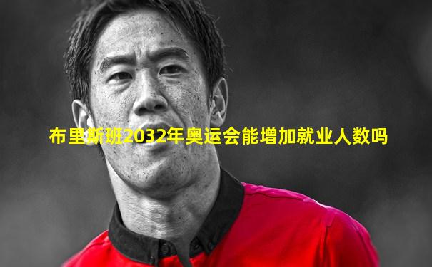 布里斯班2032年奥运会能增加就业人数吗