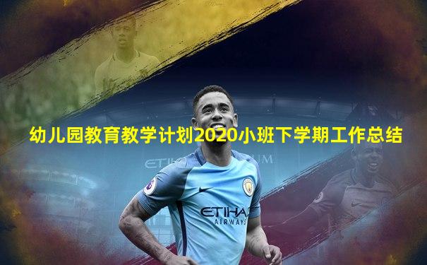 幼儿园教育教学计划2020小班下学期工作总结