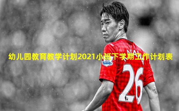幼儿园教育教学计划2021小班下学期工作计划表