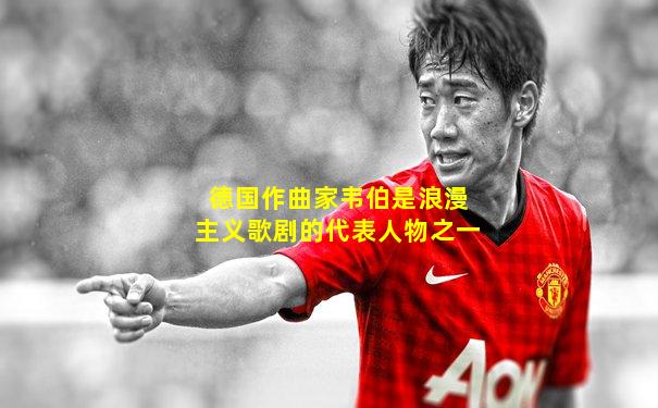 德国作曲家韦伯是浪漫主义歌剧的代表人物之一