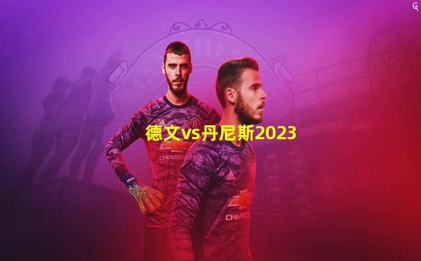 德文vs丹尼斯2023