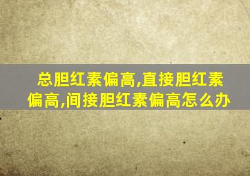 总胆红素偏高,直接胆红素偏高,间接胆红素偏高怎么办